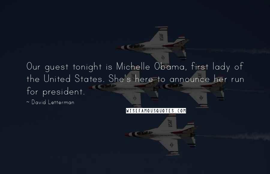 David Letterman Quotes: Our guest tonight is Michelle Obama, first lady of the United States. She's here to announce her run for president.