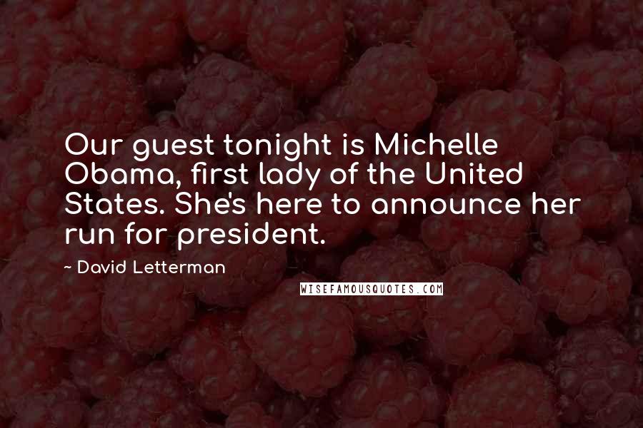 David Letterman Quotes: Our guest tonight is Michelle Obama, first lady of the United States. She's here to announce her run for president.