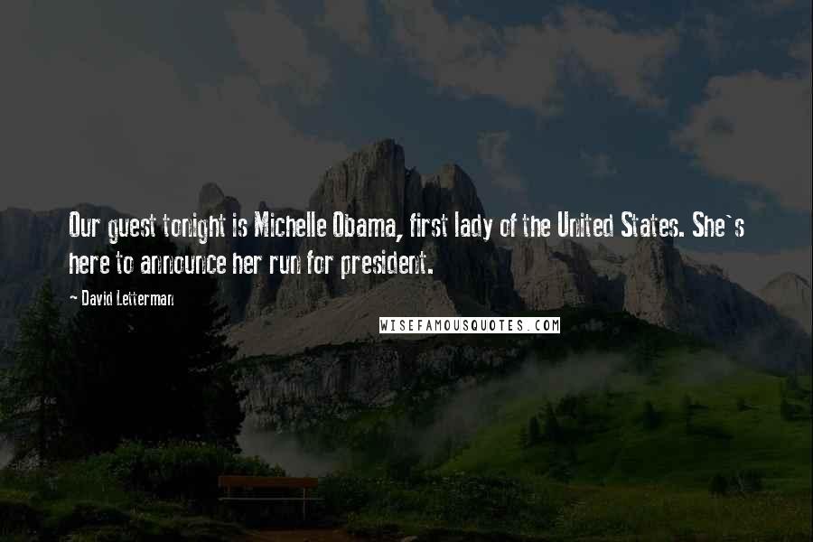 David Letterman Quotes: Our guest tonight is Michelle Obama, first lady of the United States. She's here to announce her run for president.