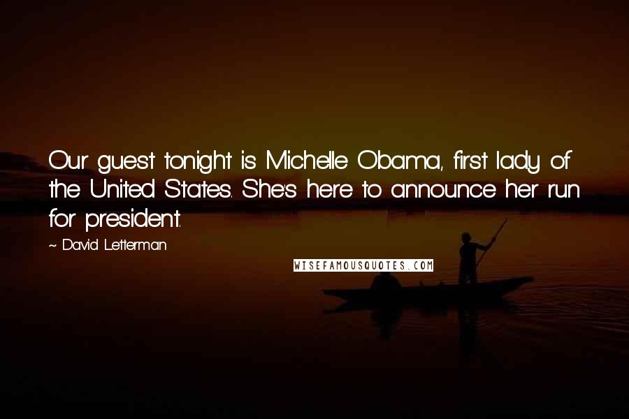 David Letterman Quotes: Our guest tonight is Michelle Obama, first lady of the United States. She's here to announce her run for president.