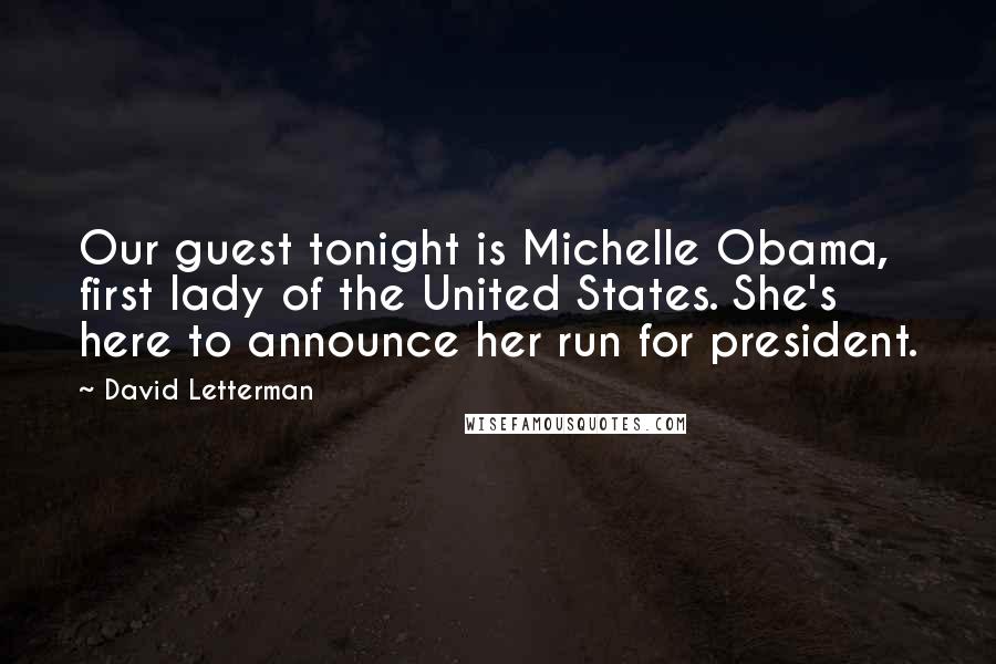 David Letterman Quotes: Our guest tonight is Michelle Obama, first lady of the United States. She's here to announce her run for president.