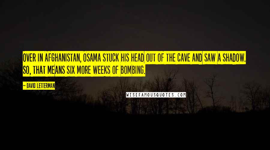 David Letterman Quotes: Over in Afghanistan, Osama stuck his head out of the cave and saw a shadow. So, that means six more weeks of bombing.