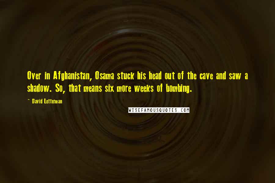 David Letterman Quotes: Over in Afghanistan, Osama stuck his head out of the cave and saw a shadow. So, that means six more weeks of bombing.