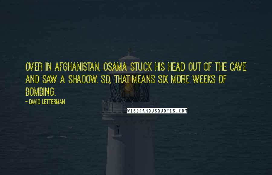David Letterman Quotes: Over in Afghanistan, Osama stuck his head out of the cave and saw a shadow. So, that means six more weeks of bombing.