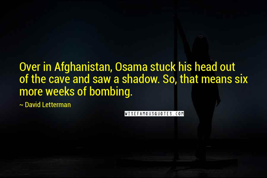 David Letterman Quotes: Over in Afghanistan, Osama stuck his head out of the cave and saw a shadow. So, that means six more weeks of bombing.
