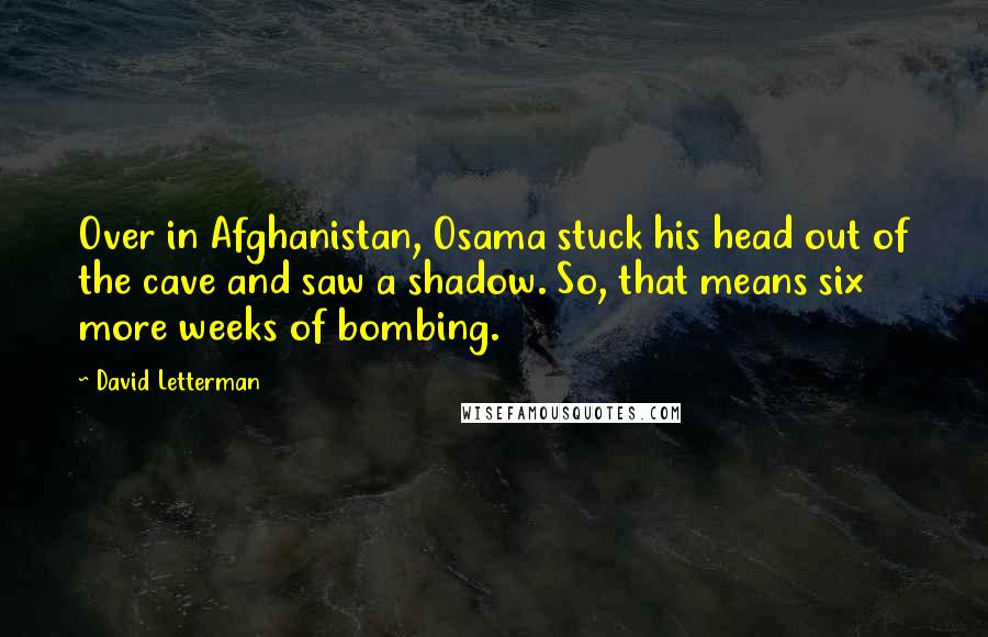 David Letterman Quotes: Over in Afghanistan, Osama stuck his head out of the cave and saw a shadow. So, that means six more weeks of bombing.