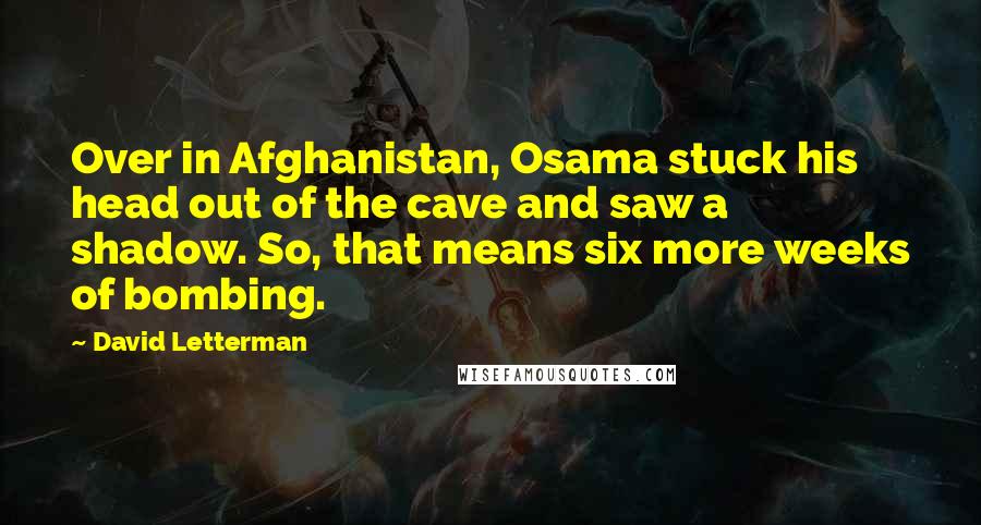 David Letterman Quotes: Over in Afghanistan, Osama stuck his head out of the cave and saw a shadow. So, that means six more weeks of bombing.