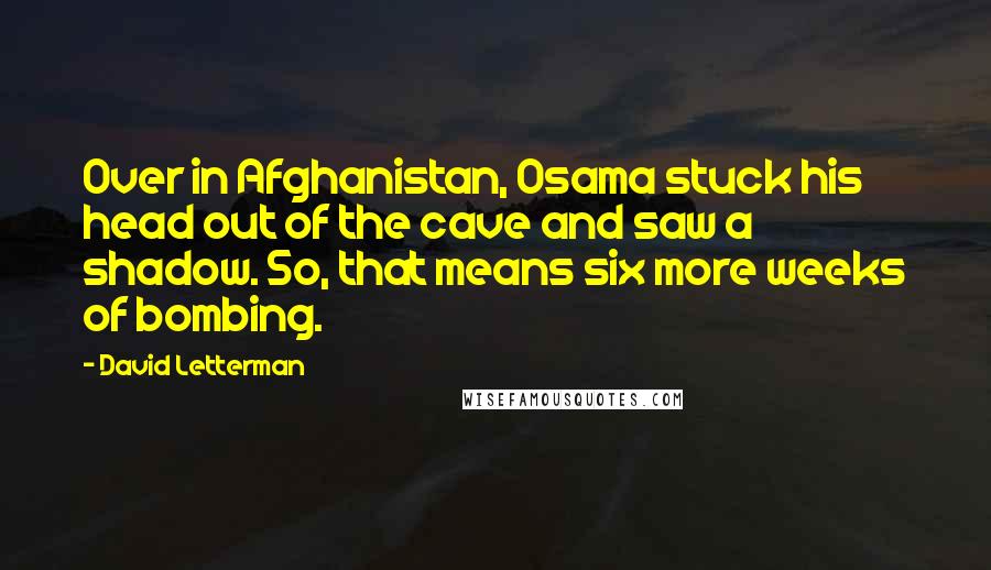 David Letterman Quotes: Over in Afghanistan, Osama stuck his head out of the cave and saw a shadow. So, that means six more weeks of bombing.