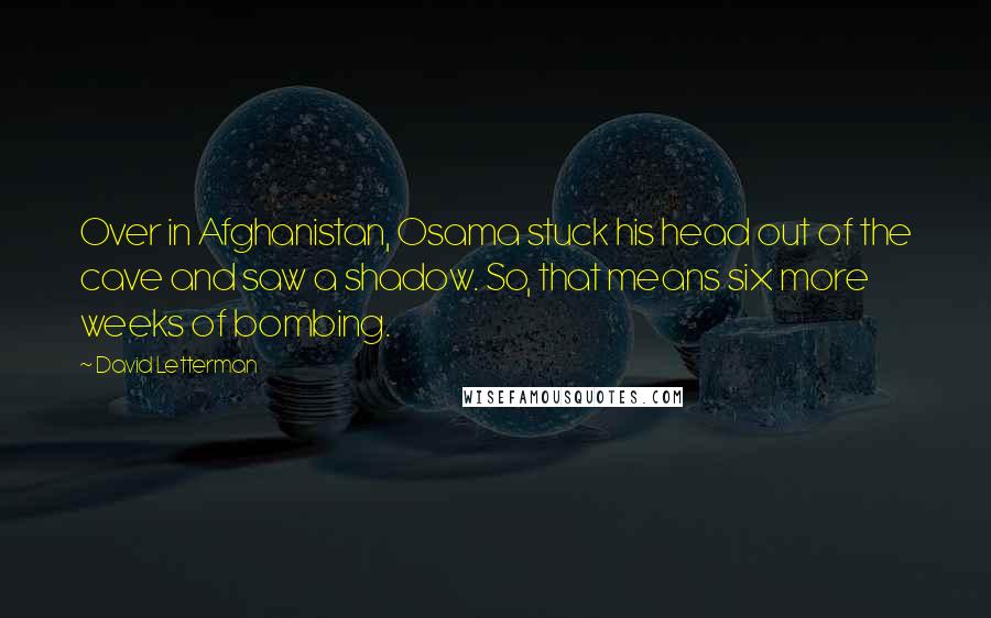David Letterman Quotes: Over in Afghanistan, Osama stuck his head out of the cave and saw a shadow. So, that means six more weeks of bombing.
