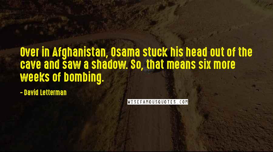 David Letterman Quotes: Over in Afghanistan, Osama stuck his head out of the cave and saw a shadow. So, that means six more weeks of bombing.