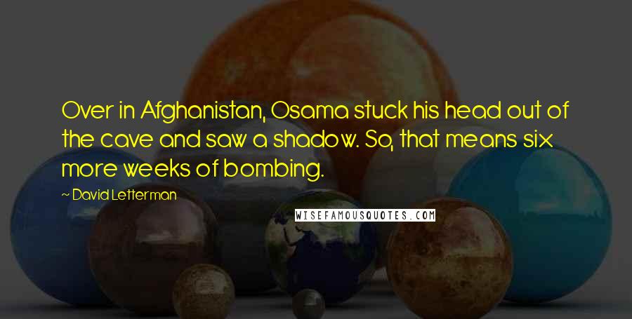 David Letterman Quotes: Over in Afghanistan, Osama stuck his head out of the cave and saw a shadow. So, that means six more weeks of bombing.