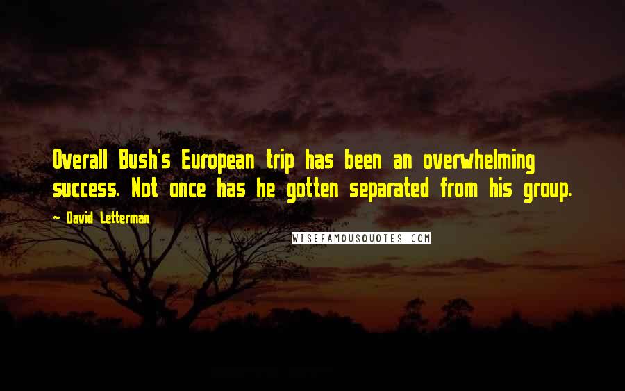 David Letterman Quotes: Overall Bush's European trip has been an overwhelming success. Not once has he gotten separated from his group.
