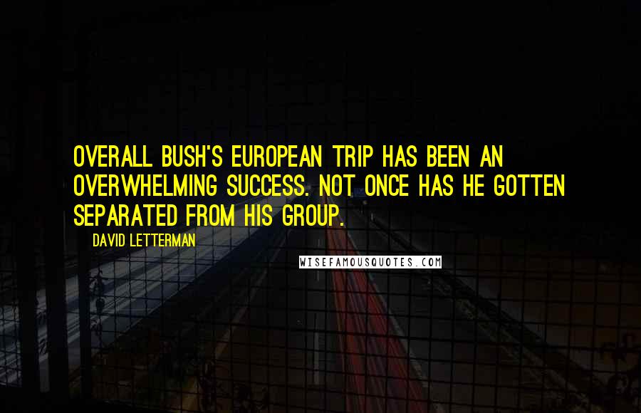David Letterman Quotes: Overall Bush's European trip has been an overwhelming success. Not once has he gotten separated from his group.