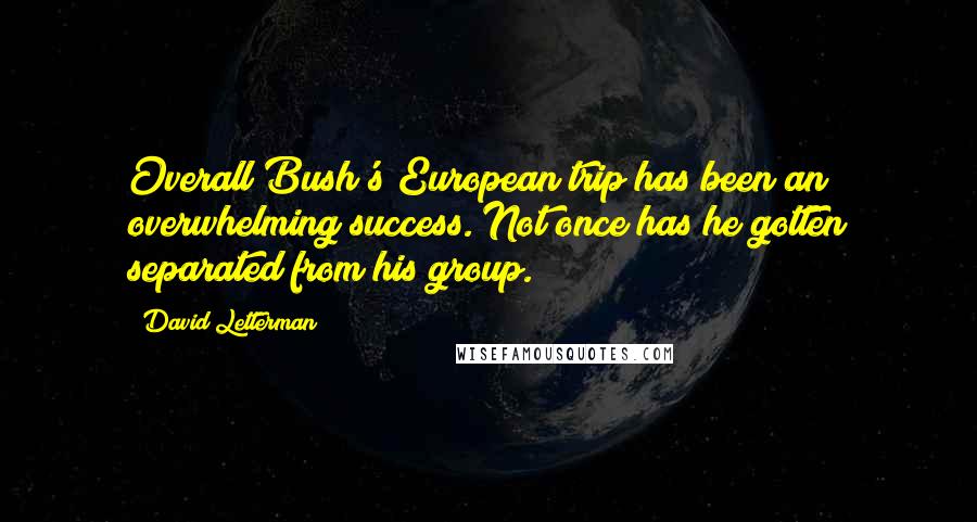 David Letterman Quotes: Overall Bush's European trip has been an overwhelming success. Not once has he gotten separated from his group.