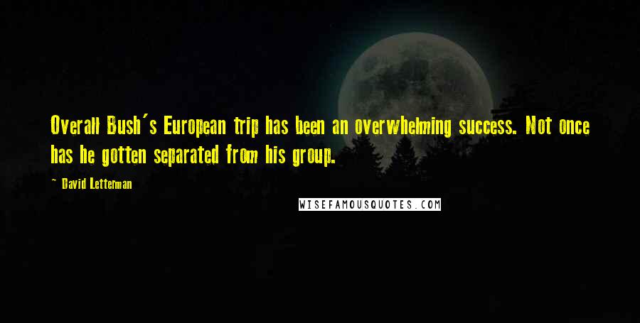 David Letterman Quotes: Overall Bush's European trip has been an overwhelming success. Not once has he gotten separated from his group.