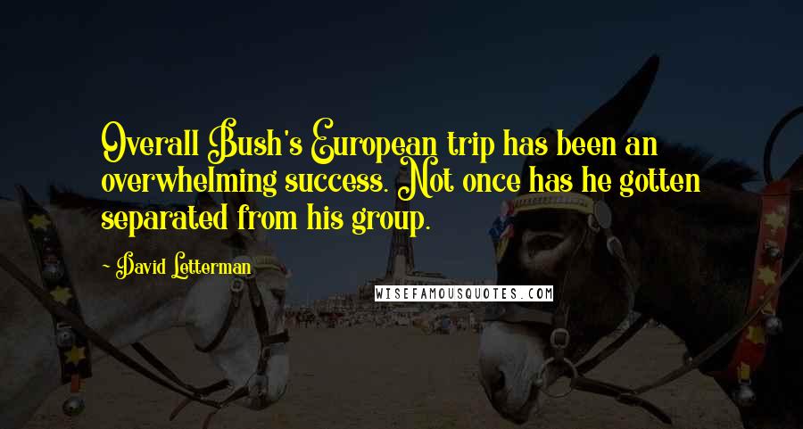 David Letterman Quotes: Overall Bush's European trip has been an overwhelming success. Not once has he gotten separated from his group.