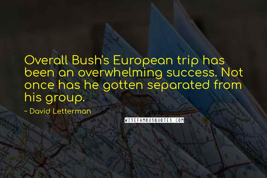 David Letterman Quotes: Overall Bush's European trip has been an overwhelming success. Not once has he gotten separated from his group.