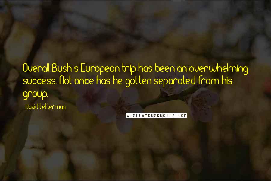 David Letterman Quotes: Overall Bush's European trip has been an overwhelming success. Not once has he gotten separated from his group.