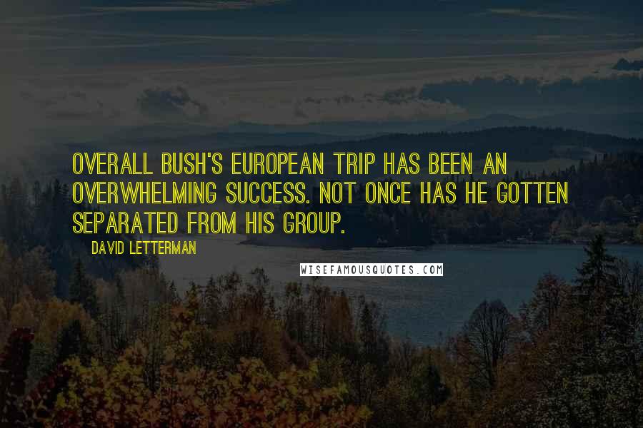 David Letterman Quotes: Overall Bush's European trip has been an overwhelming success. Not once has he gotten separated from his group.
