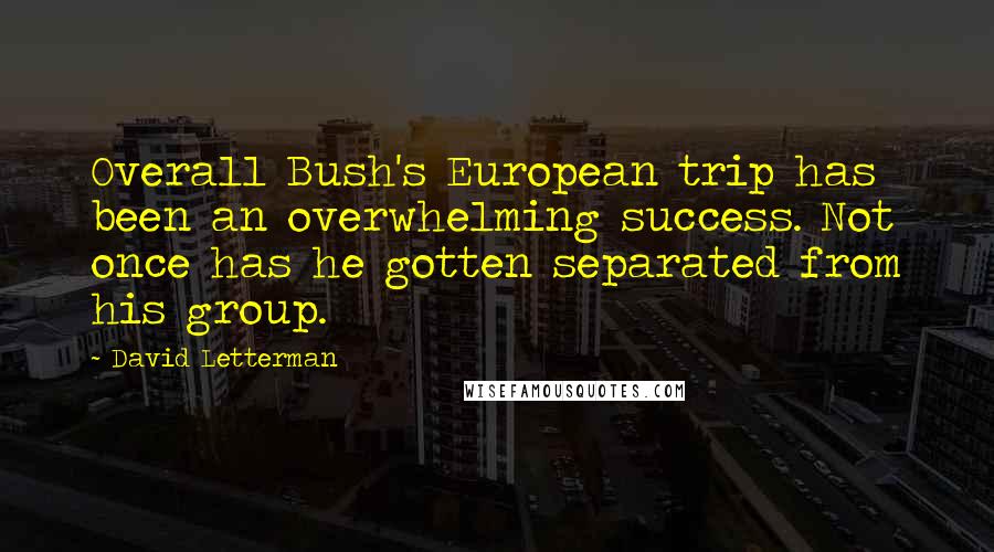David Letterman Quotes: Overall Bush's European trip has been an overwhelming success. Not once has he gotten separated from his group.