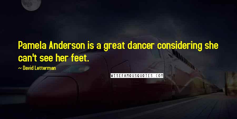 David Letterman Quotes: Pamela Anderson is a great dancer considering she can't see her feet.