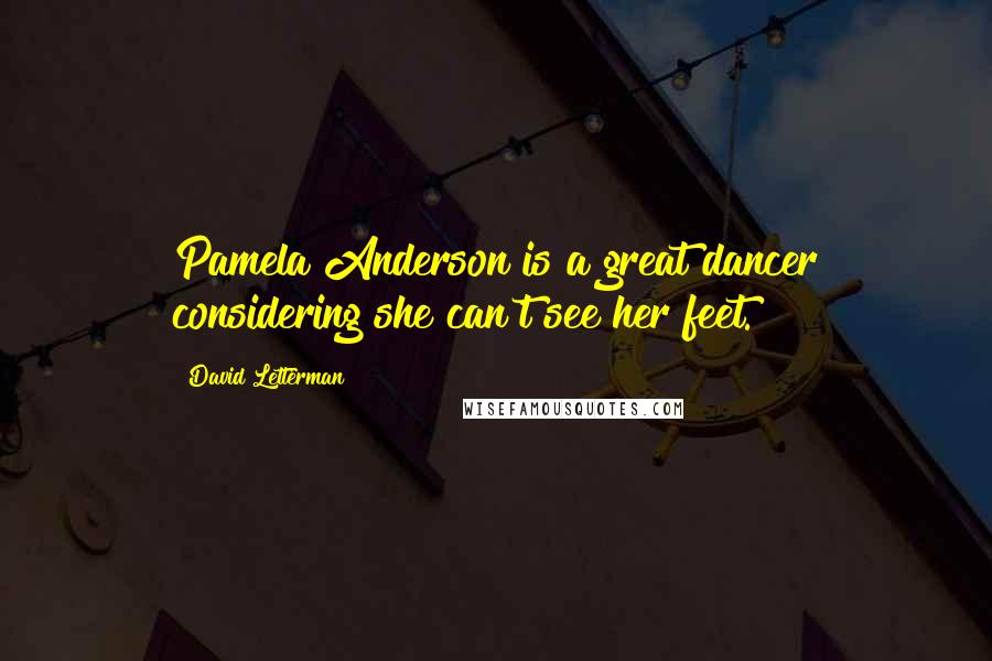 David Letterman Quotes: Pamela Anderson is a great dancer considering she can't see her feet.
