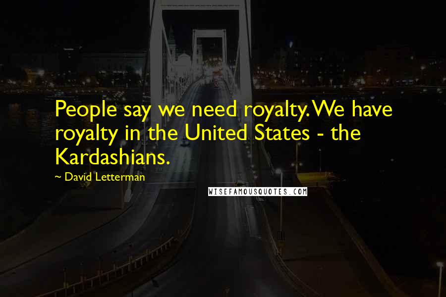 David Letterman Quotes: People say we need royalty. We have royalty in the United States - the Kardashians.