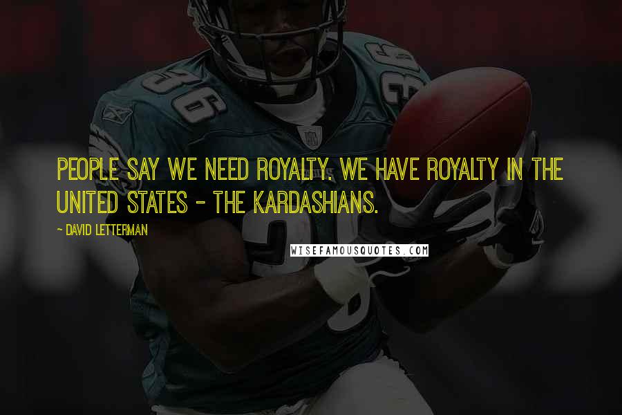 David Letterman Quotes: People say we need royalty. We have royalty in the United States - the Kardashians.
