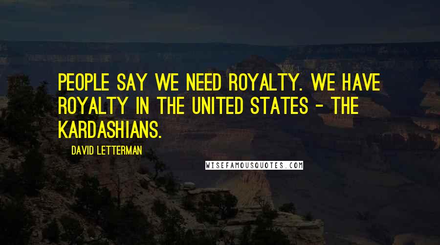 David Letterman Quotes: People say we need royalty. We have royalty in the United States - the Kardashians.