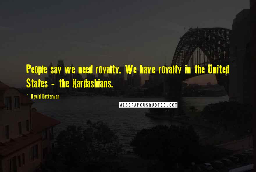 David Letterman Quotes: People say we need royalty. We have royalty in the United States - the Kardashians.
