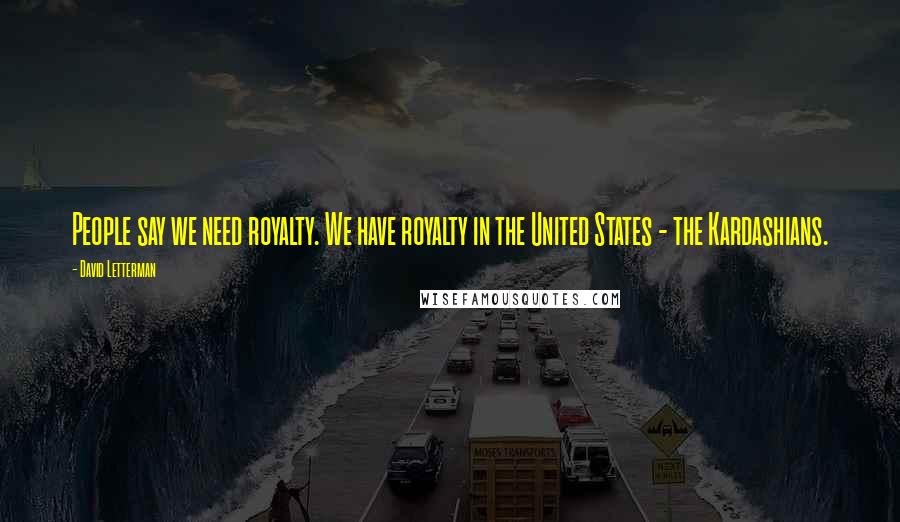 David Letterman Quotes: People say we need royalty. We have royalty in the United States - the Kardashians.
