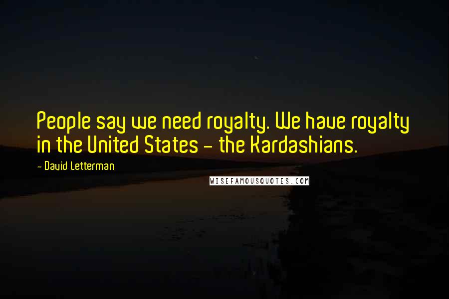 David Letterman Quotes: People say we need royalty. We have royalty in the United States - the Kardashians.