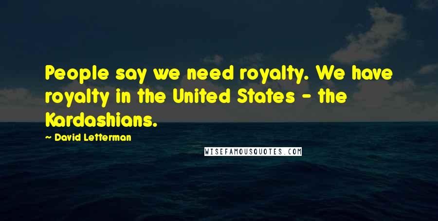 David Letterman Quotes: People say we need royalty. We have royalty in the United States - the Kardashians.