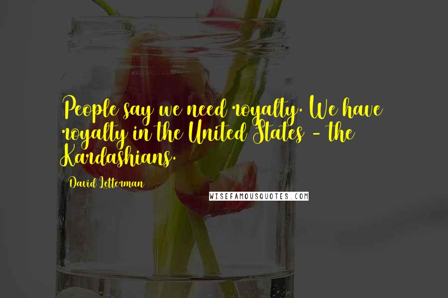 David Letterman Quotes: People say we need royalty. We have royalty in the United States - the Kardashians.