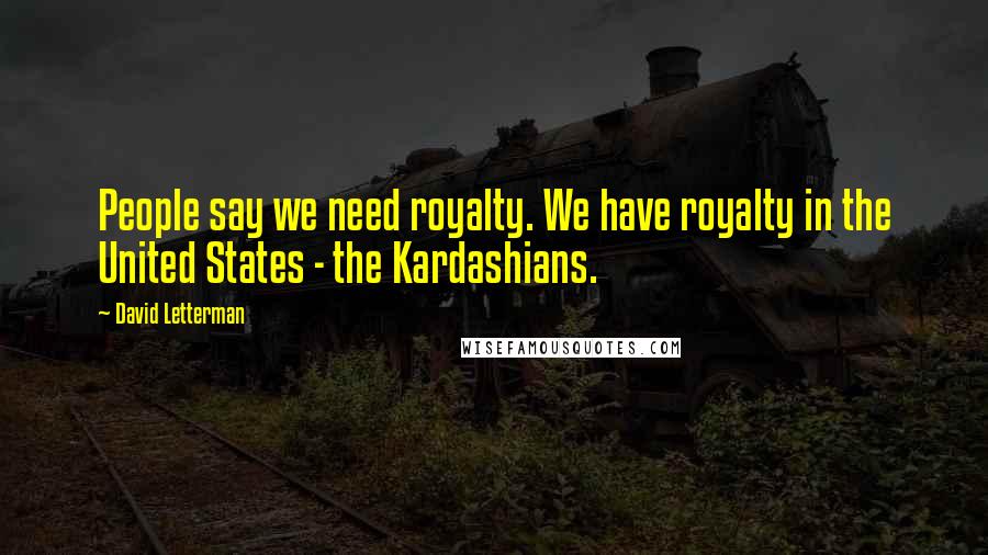 David Letterman Quotes: People say we need royalty. We have royalty in the United States - the Kardashians.