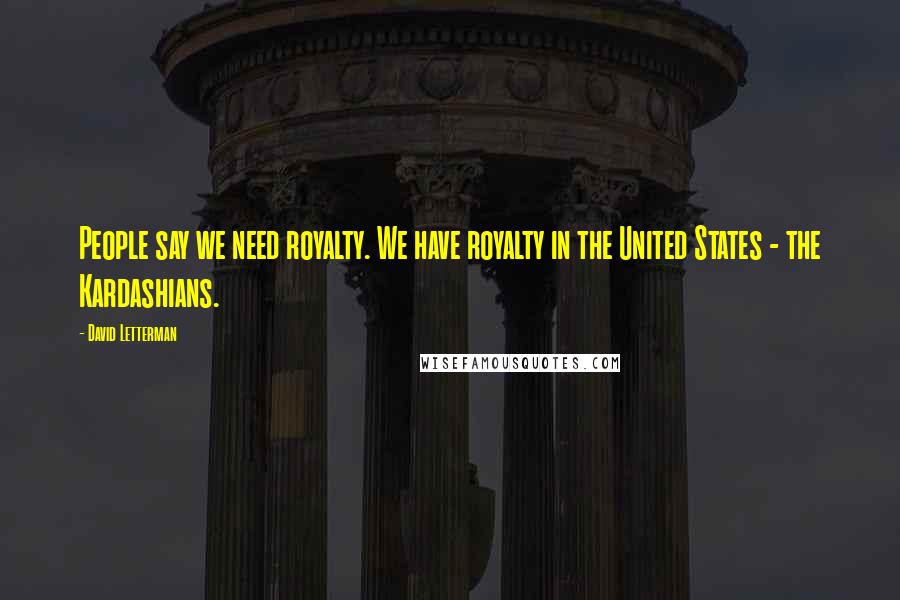 David Letterman Quotes: People say we need royalty. We have royalty in the United States - the Kardashians.