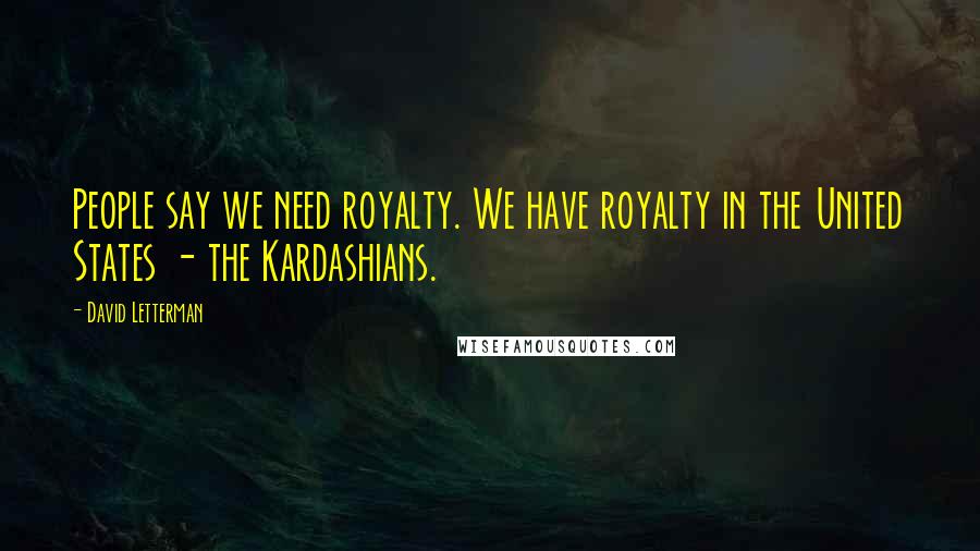 David Letterman Quotes: People say we need royalty. We have royalty in the United States - the Kardashians.