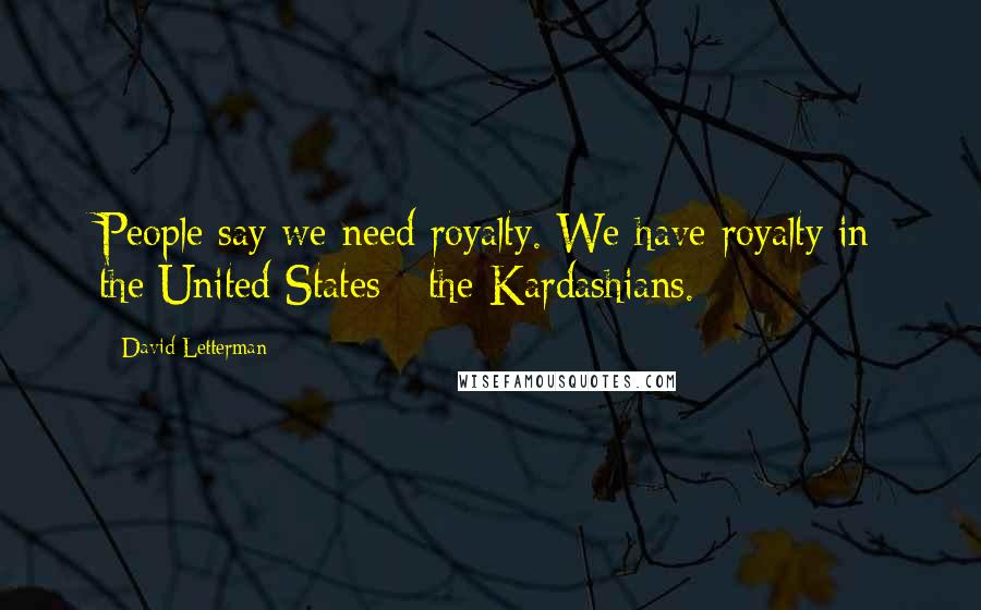 David Letterman Quotes: People say we need royalty. We have royalty in the United States - the Kardashians.