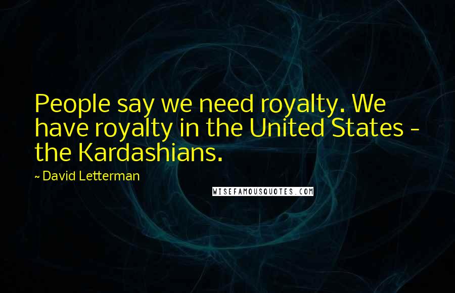 David Letterman Quotes: People say we need royalty. We have royalty in the United States - the Kardashians.