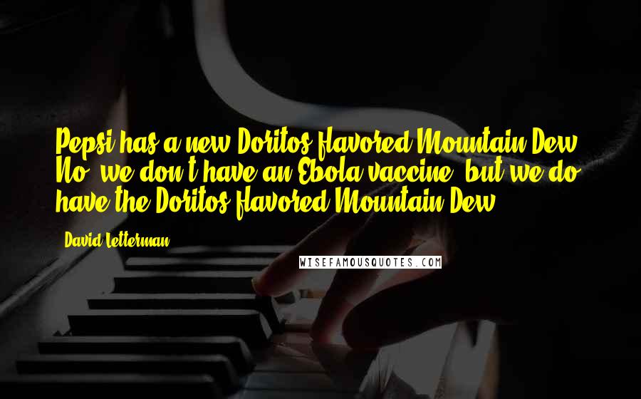 David Letterman Quotes: Pepsi has a new Doritos-flavored Mountain Dew. No, we don't have an Ebola vaccine, but we do have the Doritos-flavored Mountain Dew.