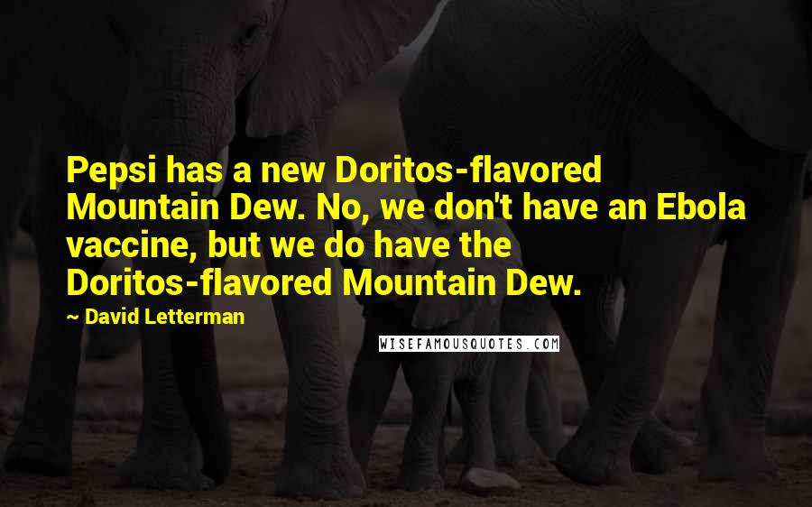 David Letterman Quotes: Pepsi has a new Doritos-flavored Mountain Dew. No, we don't have an Ebola vaccine, but we do have the Doritos-flavored Mountain Dew.