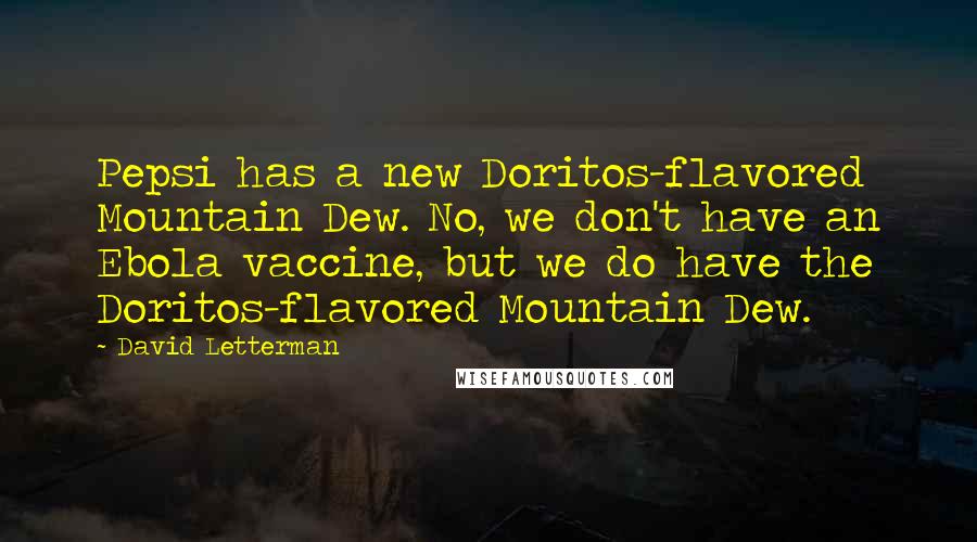 David Letterman Quotes: Pepsi has a new Doritos-flavored Mountain Dew. No, we don't have an Ebola vaccine, but we do have the Doritos-flavored Mountain Dew.