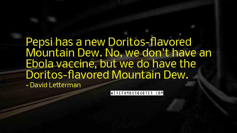 David Letterman Quotes: Pepsi has a new Doritos-flavored Mountain Dew. No, we don't have an Ebola vaccine, but we do have the Doritos-flavored Mountain Dew.