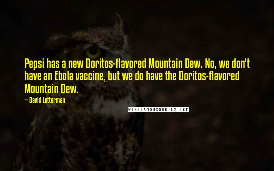 David Letterman Quotes: Pepsi has a new Doritos-flavored Mountain Dew. No, we don't have an Ebola vaccine, but we do have the Doritos-flavored Mountain Dew.