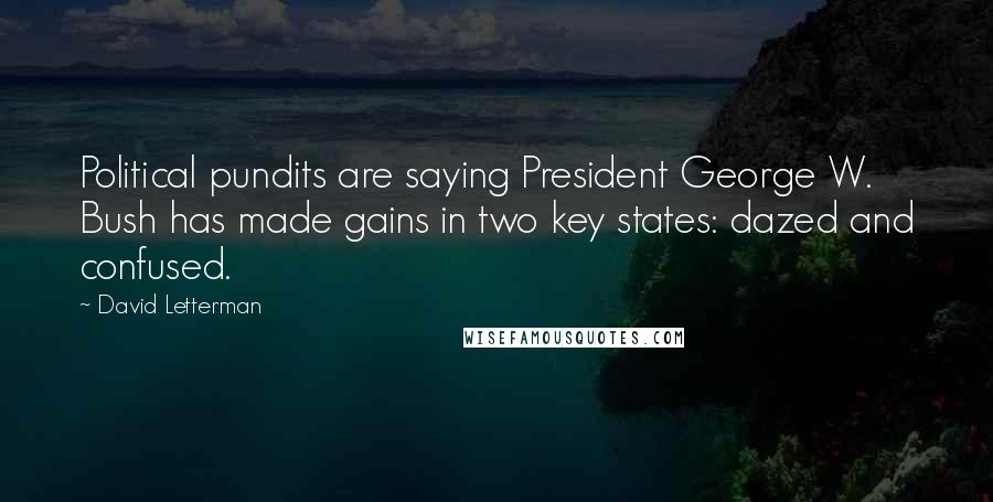 David Letterman Quotes: Political pundits are saying President George W. Bush has made gains in two key states: dazed and confused.