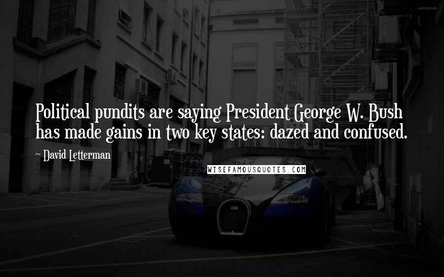 David Letterman Quotes: Political pundits are saying President George W. Bush has made gains in two key states: dazed and confused.