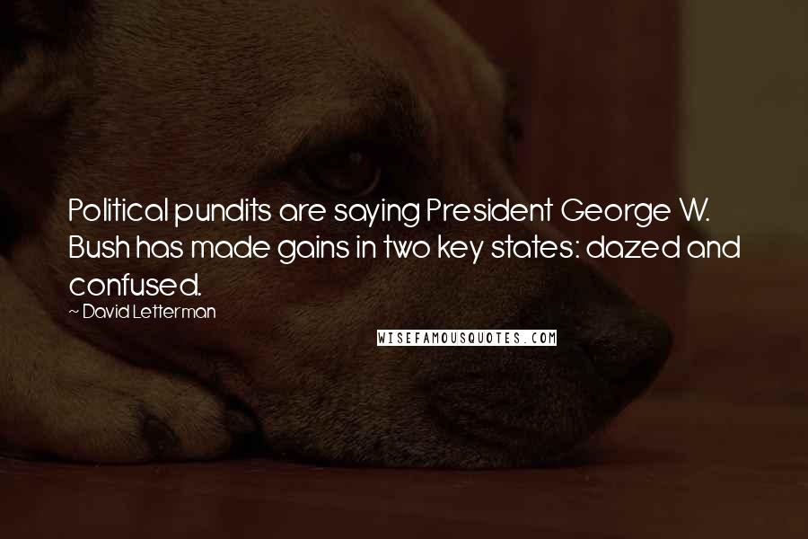 David Letterman Quotes: Political pundits are saying President George W. Bush has made gains in two key states: dazed and confused.