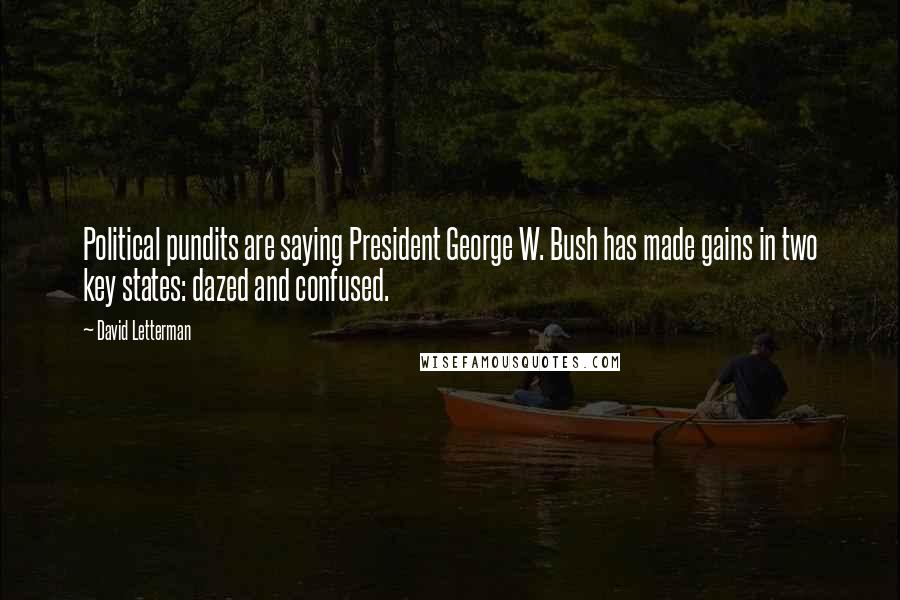 David Letterman Quotes: Political pundits are saying President George W. Bush has made gains in two key states: dazed and confused.