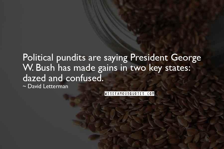 David Letterman Quotes: Political pundits are saying President George W. Bush has made gains in two key states: dazed and confused.