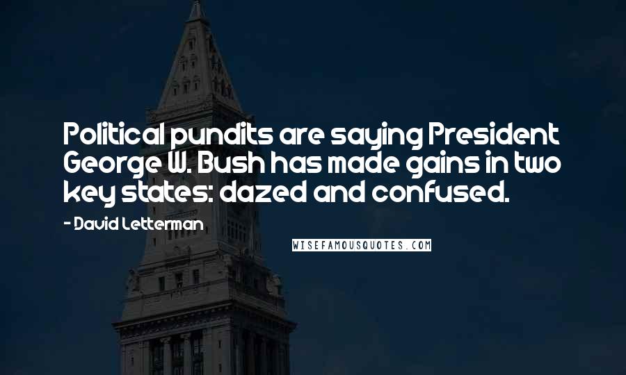 David Letterman Quotes: Political pundits are saying President George W. Bush has made gains in two key states: dazed and confused.